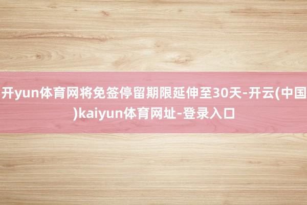 开yun体育网将免签停留期限延伸至30天-开云(中国)kaiyun体育网址-登录入口