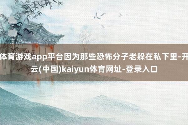 体育游戏app平台因为那些恐怖分子老躲在私下里-开云(中国)kaiyun体育网址-登录入口