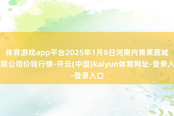 体育游戏app平台2025年1月8日河南内黄果蔬城有限公司价钱行情-开云(中国)kaiyun体育网址-登录入口