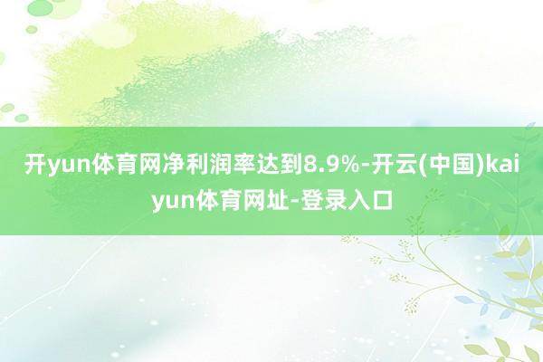 开yun体育网净利润率达到8.9%-开云(中国)kaiyun体育网址-登录入口