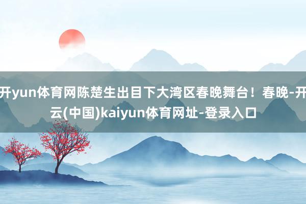开yun体育网陈楚生出目下大湾区春晚舞台!春晚-开云(中国)kaiyun体育网址-登录入口