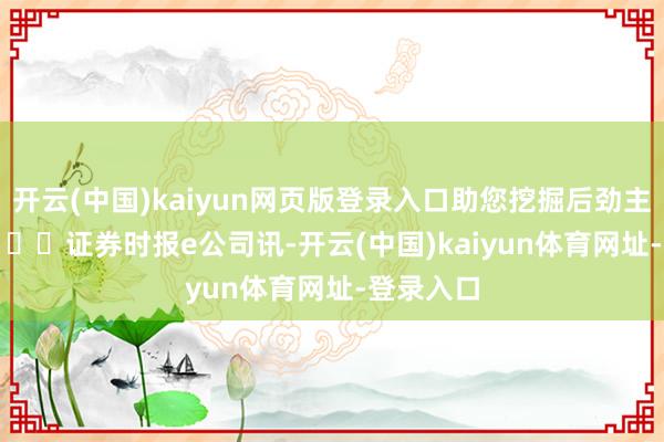 开云(中国)kaiyun网页版登录入口助您挖掘后劲主题契机! 证券时报e公司讯-开云(中国)kaiyun体育网址-登录入口