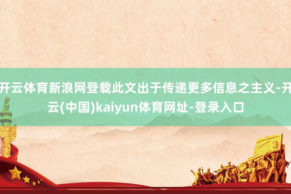 开云体育新浪网登载此文出于传递更多信息之主义-开云(中国)kaiyun体育网址-登录入口