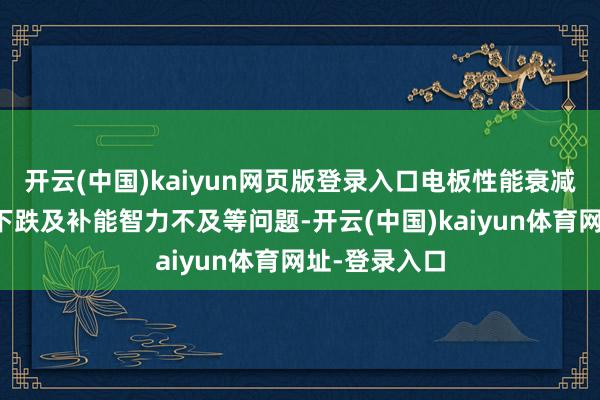 开云(中国)kaiyun网页版登录入口电板性能衰减、充电效果下跌及补能智力不及等问题-开云(中国)kaiyun体育网址-登录入口