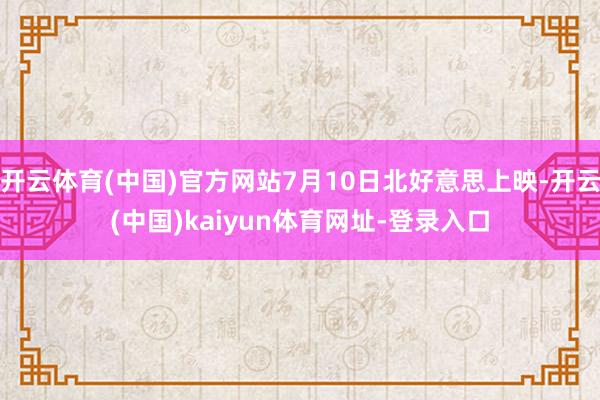开云体育(中国)官方网站7月10日北好意思上映-开云(中国)kaiyun体育网址-登录入口