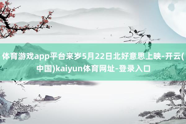 体育游戏app平台来岁5月22日北好意思上映-开云(中国)kaiyun体育网址-登录入口