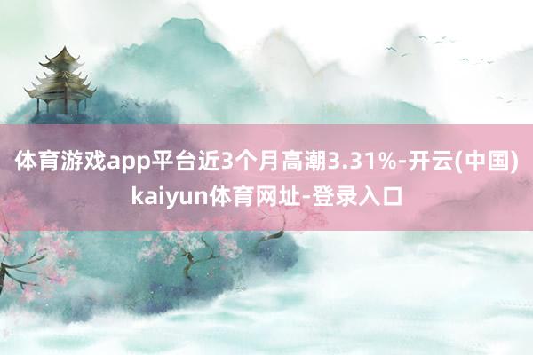 体育游戏app平台近3个月高潮3.31%-开云(中国)kaiyun体育网址-登录入口