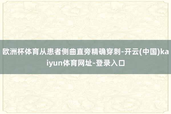 欧洲杯体育从患者侧曲直旁精确穿刺-开云(中国)kaiyun体育网址-登录入口
