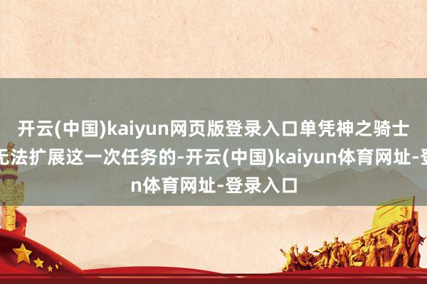 开云(中国)kaiyun网页版登录入口单凭神之骑士团依然无法扩展这一次任务的-开云(中国)kaiyun体育网址-登录入口