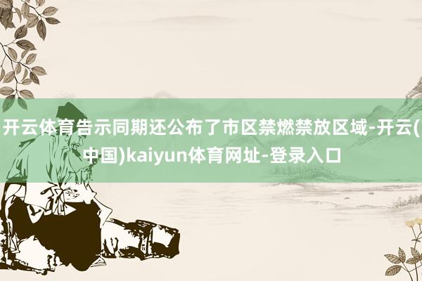 开云体育告示同期还公布了市区禁燃禁放区域-开云(中国)kaiyun体育网址-登录入口