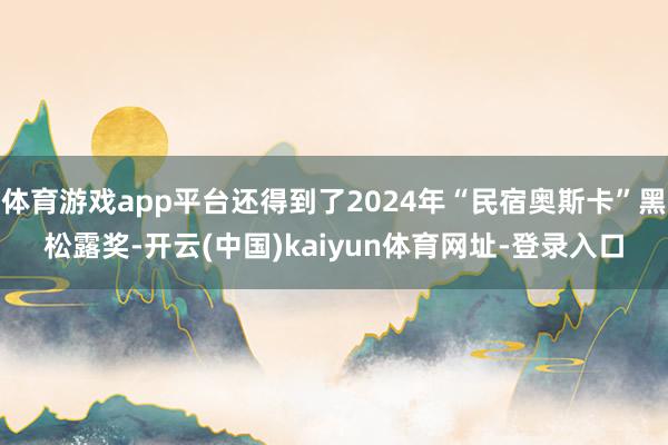 体育游戏app平台还得到了2024年“民宿奥斯卡”黑松露奖-开云(中国)kaiyun体育网址-登录入口