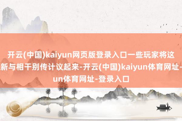 开云(中国)kaiyun网页版登录入口一些玩家将这次技能更新与相干别传计议起来-开云(中国)kaiyun体育网址-登录入口