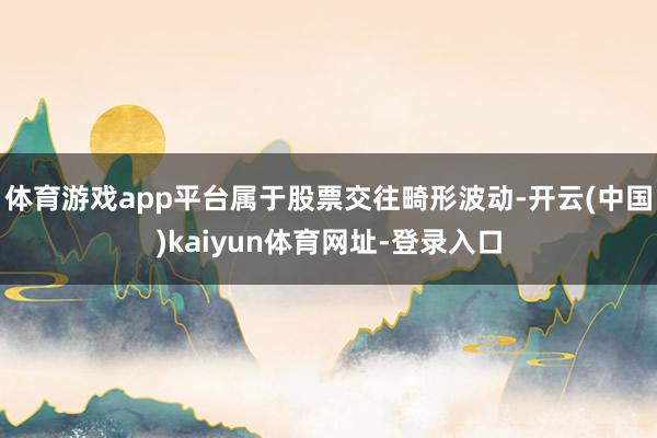 体育游戏app平台属于股票交往畸形波动-开云(中国)kaiyun体育网址-登录入口