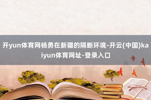 开yun体育网杨勇在新疆的隔断环境-开云(中国)kaiyun体育网址-登录入口