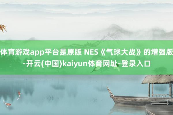 体育游戏app平台是原版 NES《气球大战》的增强版-开云(中国)kaiyun体育网址-登录入口