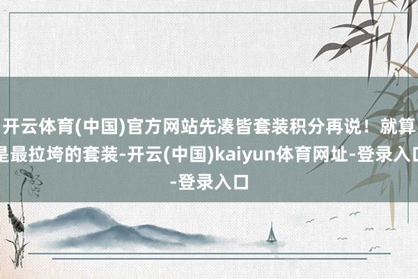 开云体育(中国)官方网站先凑皆套装积分再说！就算是最拉垮的套装-开云(中国)kaiyun体育网址-登录入口
