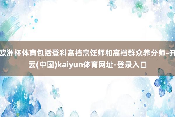 欧洲杯体育包括登科高档烹饪师和高档群众养分师-开云(中国)kaiyun体育网址-登录入口