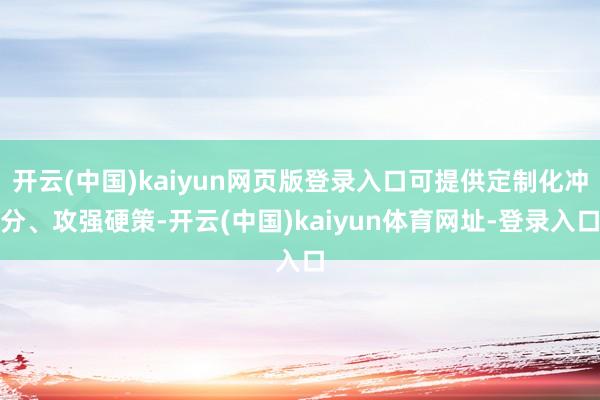 开云(中国)kaiyun网页版登录入口可提供定制化冲分、攻强硬策-开云(中国)kaiyun体育网址-登录入口