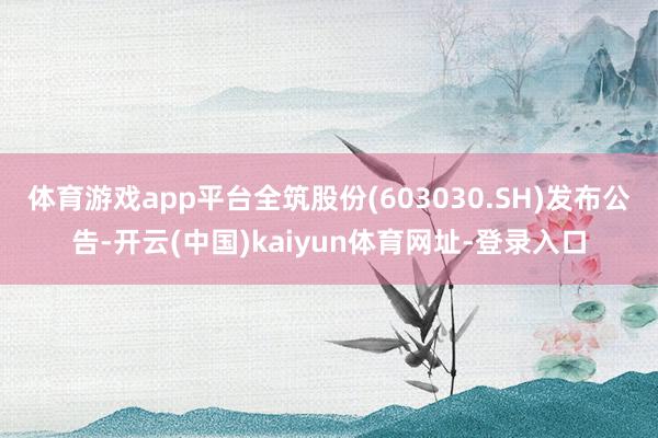 体育游戏app平台全筑股份(603030.SH)发布公告-开云(中国)kaiyun体育网址-登录入口