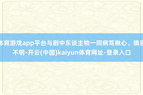 体育游戏app平台与剧中东谈主物一同病笃揪心、猜忌不明-开云(中国)kaiyun体育网址-登录入口