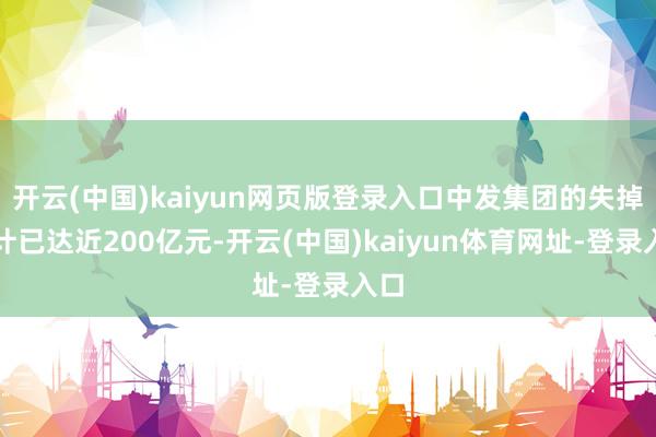 开云(中国)kaiyun网页版登录入口中发集团的失掉共计已达近200亿元-开云(中国)kaiyun体育网址-登录入口