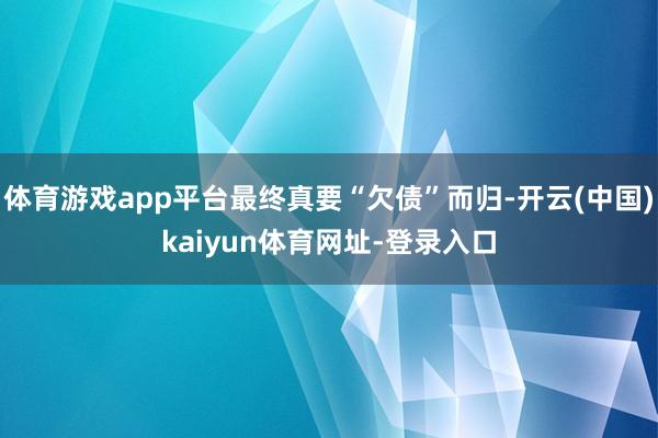 体育游戏app平台最终真要“欠债”而归-开云(中国)kaiyun体育网址-登录入口
