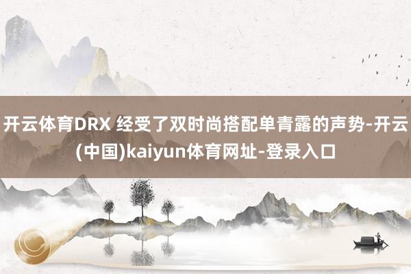 开云体育DRX 经受了双时尚搭配单青露的声势-开云(中国)kaiyun体育网址-登录入口