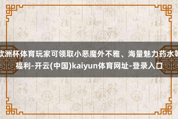 欧洲杯体育玩家可领取小恶魔外不雅、海量魅力药水等福利-开云(中国)kaiyun体育网址-登录入口