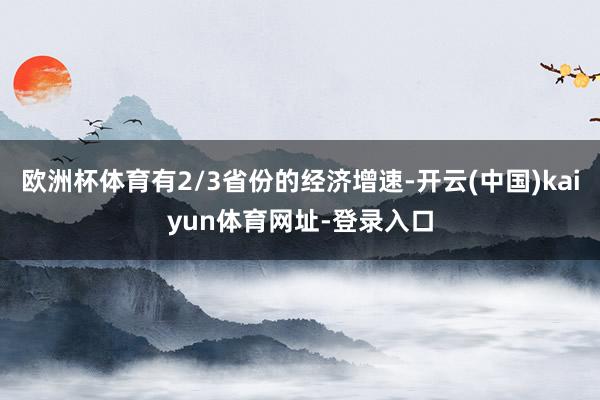 欧洲杯体育有2/3省份的经济增速-开云(中国)kaiyun体育网址-登录入口