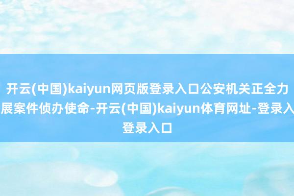开云(中国)kaiyun网页版登录入口公安机关正全力开展案件侦办使命-开云(中国)kaiyun体育网址-登录入口