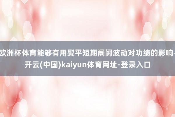 欧洲杯体育能够有用熨平短期阛阓波动对功绩的影响-开云(中国)kaiyun体育网址-登录入口