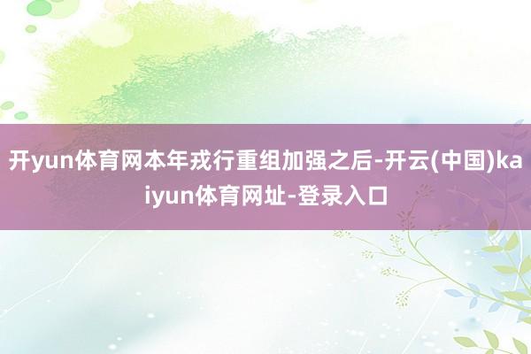 开yun体育网本年戎行重组加强之后-开云(中国)kaiyun体育网址-登录入口