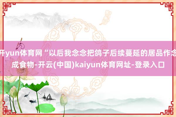开yun体育网“以后我念念把鸽子后续蔓延的居品作念成食物-开云(中国)kaiyun体育网址-登录入口
