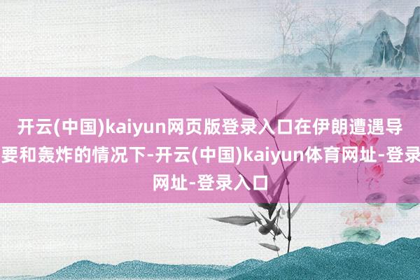 开云(中国)kaiyun网页版登录入口在伊朗遭遇导弹紧要和轰炸的情况下-开云(中国)kaiyun体育网址-登录入口