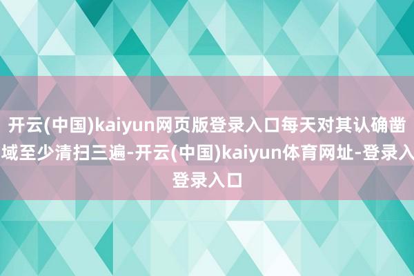 开云(中国)kaiyun网页版登录入口每天对其认确凿区域至少清扫三遍-开云(中国)kaiyun体育网址-登录入口
