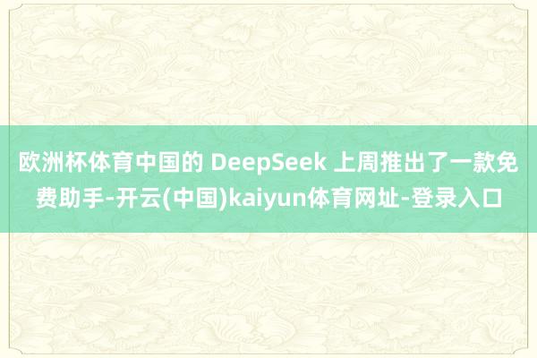 欧洲杯体育中国的 DeepSeek 上周推出了一款免费助手-开云(中国)kaiyun体育网址-登录入口
