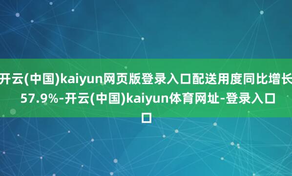开云(中国)kaiyun网页版登录入口配送用度同比增长 57.9%-开云(中国)kaiyun体育网址-登录入口