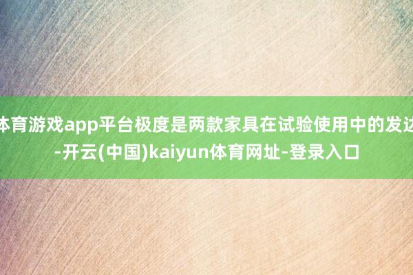 体育游戏app平台极度是两款家具在试验使用中的发达-开云(中国)kaiyun体育网址-登录入口