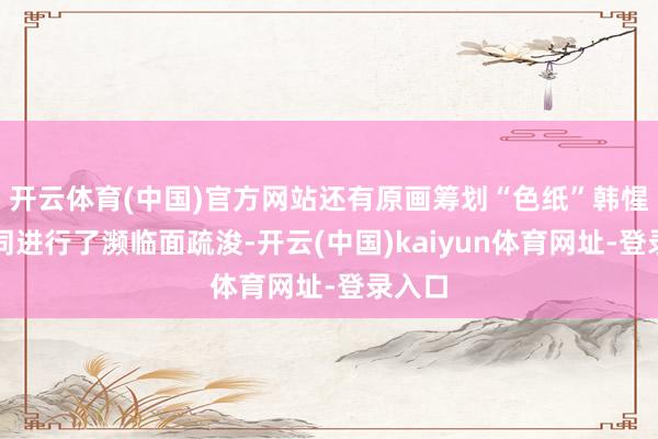 开云体育(中国)官方网站还有原画筹划“色纸”韩惺贤共同进行了濒临面疏浚-开云(中国)kaiyun体育网址-登录入口