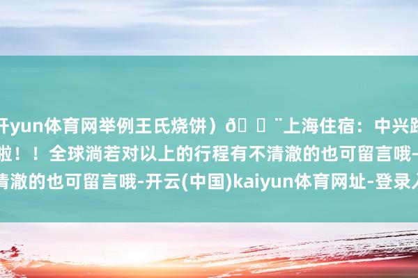 开yun体育网举例王氏烧饼)🏨上海住宿:中兴路隔邻的确太心爱苏州啦!!全球淌若对以上的行程有不清澈的也可留言哦-开云(中国)kaiyun体育网址-登录入口