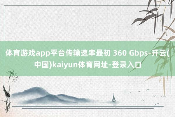 体育游戏app平台传输速率最初 360 Gbps-开云(中国)kaiyun体育网址-登录入口