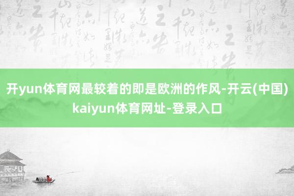开yun体育网最较着的即是欧洲的作风-开云(中国)kaiyun体育网址-登录入口
