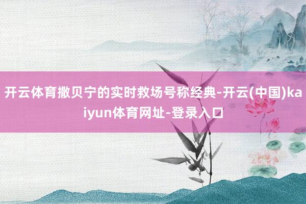 开云体育撒贝宁的实时救场号称经典-开云(中国)kaiyun体育网址-登录入口