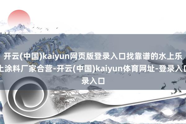 开云(中国)kaiyun网页版登录入口找靠谱的水上乐土涂料厂家合营-开云(中国)kaiyun体育网址-登录入口