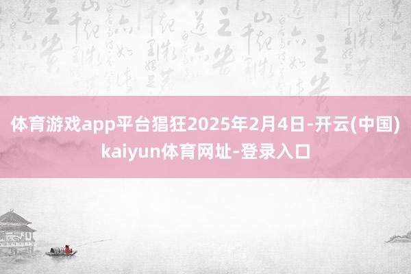 体育游戏app平台猖狂2025年2月4日-开云(中国)kaiyun体育网址-登录入口