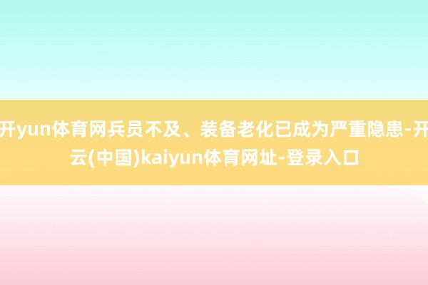 开yun体育网兵员不及、装备老化已成为严重隐患-开云(中国)kaiyun体育网址-登录入口