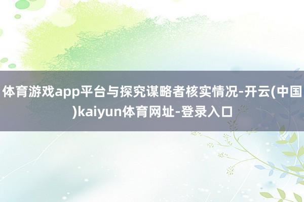 体育游戏app平台与探究谋略者核实情况-开云(中国)kaiyun体育网址-登录入口