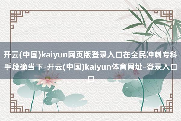开云(中国)kaiyun网页版登录入口在全民冲刺专科手段确当下-开云(中国)kaiyun体育网址-登录入口