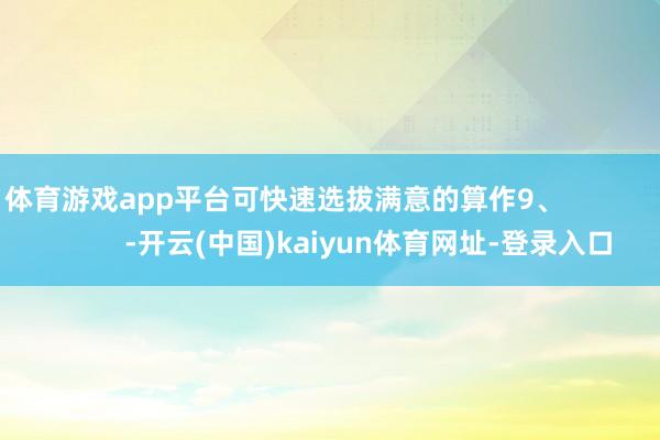 体育游戏app平台可快速选拔满意的算作9、                      -开云(中国)kaiyun体育网址-登录入口