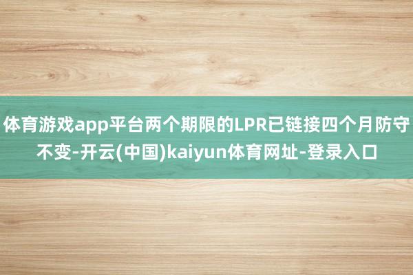 体育游戏app平台两个期限的LPR已链接四个月防守不变-开云(中国)kaiyun体育网址-登录入口